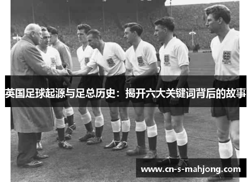 英国足球起源与足总历史：揭开六大关键词背后的故事