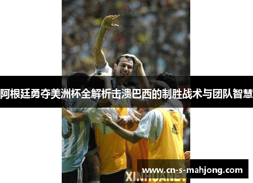 阿根廷勇夺美洲杯全解析击溃巴西的制胜战术与团队智慧
