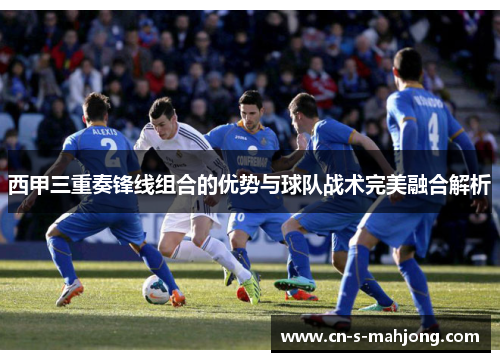 西甲三重奏锋线组合的优势与球队战术完美融合解析