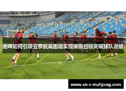 谢晖如何引领亚泰脱离困境实现保级目标突破球队逆境