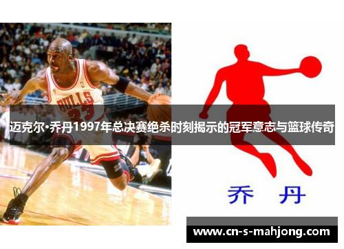 迈克尔·乔丹1997年总决赛绝杀时刻揭示的冠军意志与篮球传奇