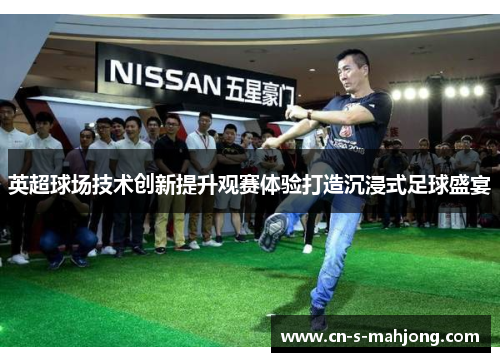 英超球场技术创新提升观赛体验打造沉浸式足球盛宴