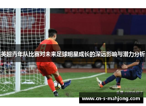 英超青年队比赛对未来足球明星成长的深远影响与潜力分析