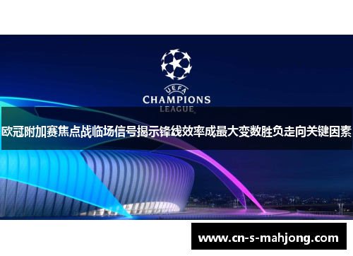 欧冠附加赛焦点战临场信号揭示锋线效率成最大变数胜负走向关键因素