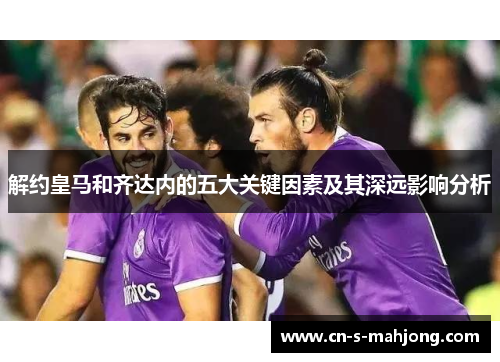 解约皇马和齐达内的五大关键因素及其深远影响分析