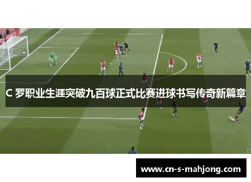 C 罗职业生涯突破九百球正式比赛进球书写传奇新篇章