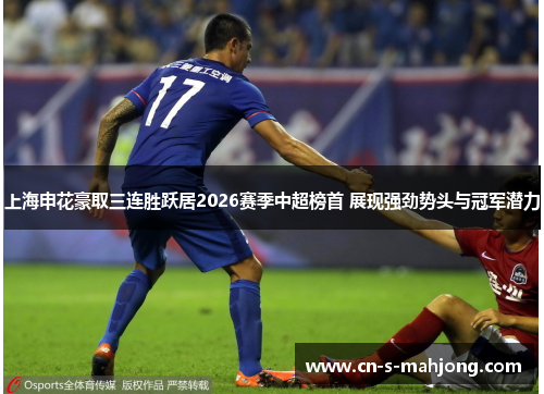 上海申花豪取三连胜跃居2026赛季中超榜首 展现强劲势头与冠军潜力
