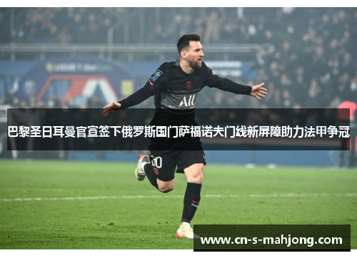 巴黎圣日耳曼官宣签下俄罗斯国门萨福诺夫门线新屏障助力法甲争冠