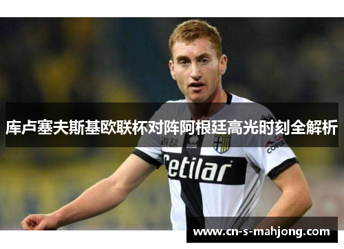 库卢塞夫斯基欧联杯对阵阿根廷高光时刻全解析