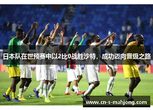 日本队在世预赛中以2比0战胜沙特，成功迈向晋级之路