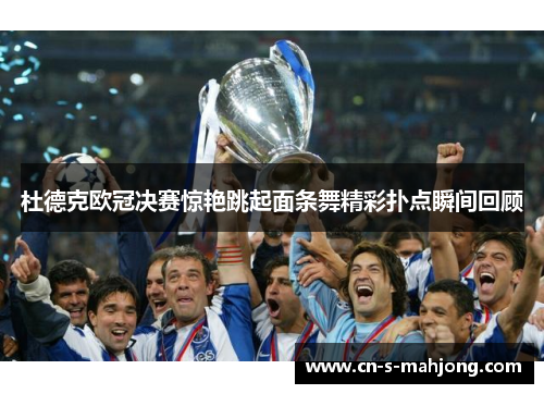 杜德克欧冠决赛惊艳跳起面条舞精彩扑点瞬间回顾